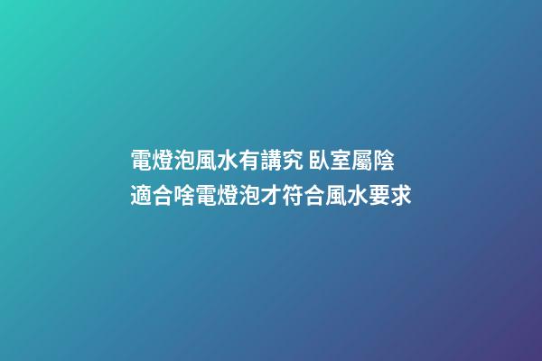 電燈泡風水有講究 臥室屬陰適合啥電燈泡才符合風水要求
